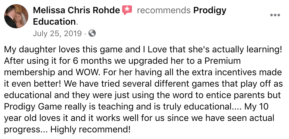 My daughter loves this game and I Love that she's actually learning! After using it for 6 months we upgraded her to a Premium membership and WOW. For her having all the extra incentives made it even better! We have tried several different games that play off as educational and they were just using the word to entice parents but Prodigy Game really is teaching and is truly educational.... My 10 year old loves it and it works well for us since we have seen actual progress... Highly recommend!